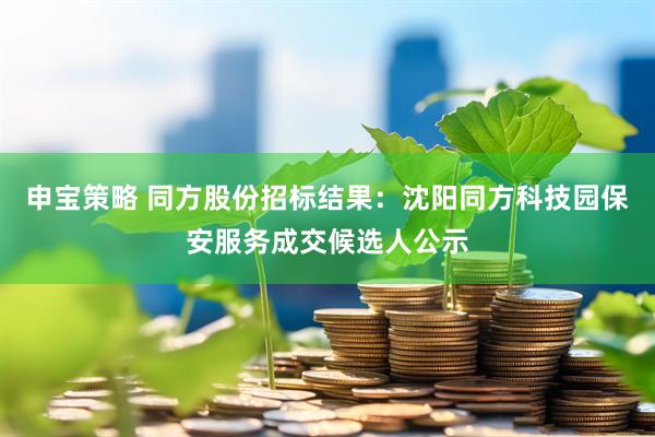 申宝策略 同方股份招标结果：沈阳同方科技园保安服务成交候选人公示