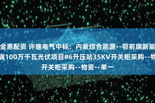 金惠配资 许继电气中标：内蒙综合能源--鄂前旗新能源--鄂前旗100万千瓦光伏项目#6升压站35KV开关柜采购--物资--单一