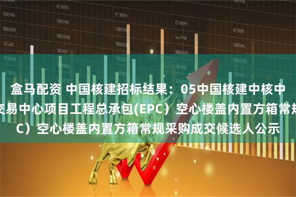 盒马配资 中国核建招标结果：05中国核建中核中原建设春汇智能物流交易中心项目工程总承包(EPC）空心楼盖内置方箱常规采购成交候选人公示