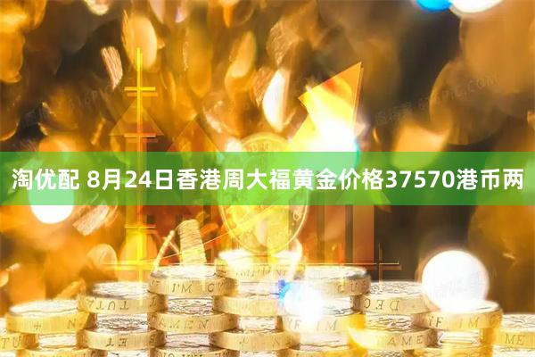 淘优配 8月24日香港周大福黄金价格37570港币两