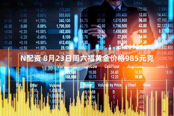N配资 8月23日周六福黄金价格985元克