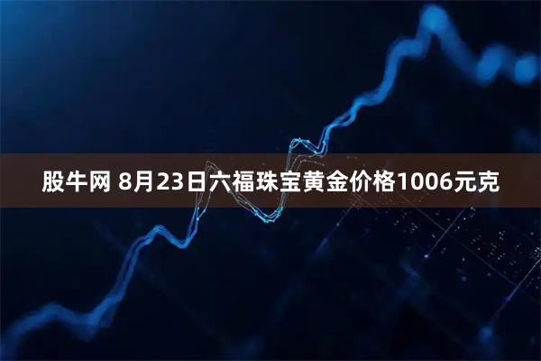 股牛网 8月23日六福珠宝黄金价格1006元克