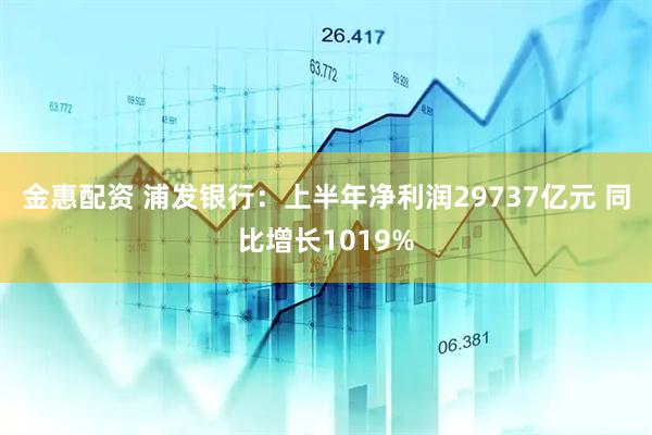 金惠配资 浦发银行：上半年净利润29737亿元 同比增长1019%