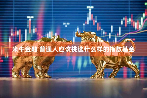 米牛金融 普通人应该挑选什么样的指数基金