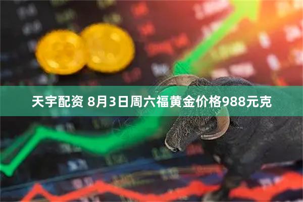 天宇配资 8月3日周六福黄金价格988元克