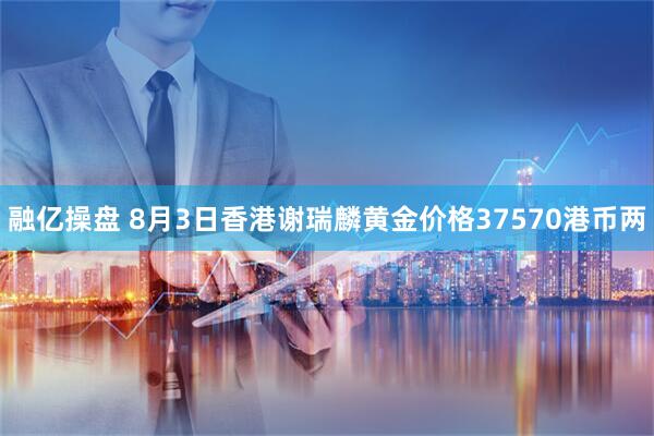 融亿操盘 8月3日香港谢瑞麟黄金价格37570港币两