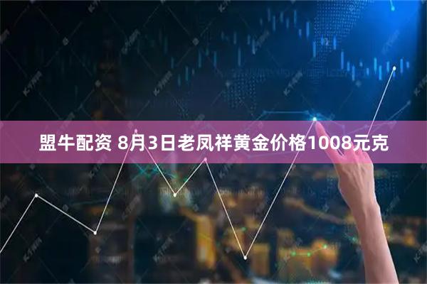 盟牛配资 8月3日老凤祥黄金价格1008元克