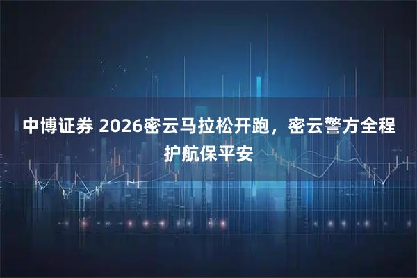 中博证券 2026密云马拉松开跑，密云警方全程护航保平安