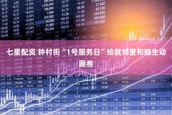 七星配资 钟村街“1号服务日”绘就邻里和睦生动画卷