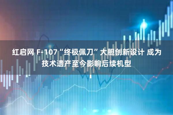 红启网 F-107“终极佩刀”大胆创新设计 成为技术遗产至今影响后续机型