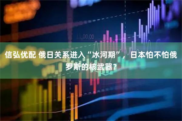 信弘优配 俄日关系进入“冰河期”，日本怕不怕俄罗斯的核武器？