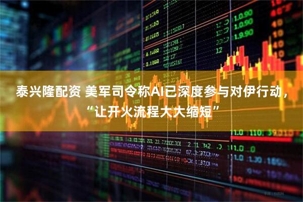 泰兴隆配资 美军司令称AI已深度参与对伊行动，“让开火流程大大缩短”