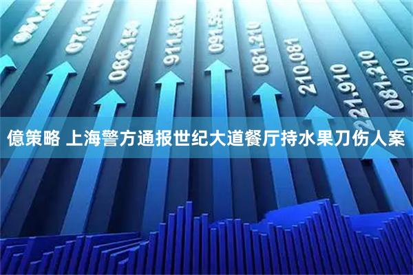 億策略 上海警方通报世纪大道餐厅持水果刀伤人案