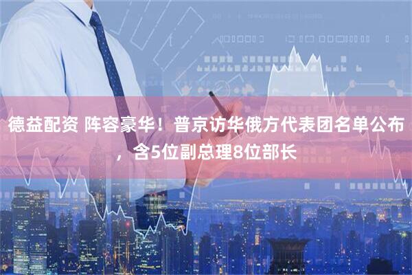 德益配资 阵容豪华！普京访华俄方代表团名单公布，含5位副总理8位部长