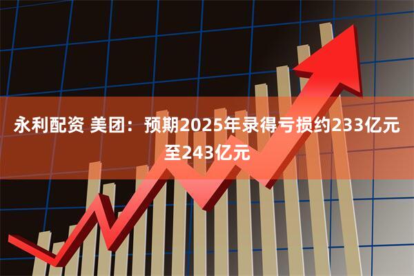 永利配资 美团：预期2025年录得亏损约233亿元至243亿元