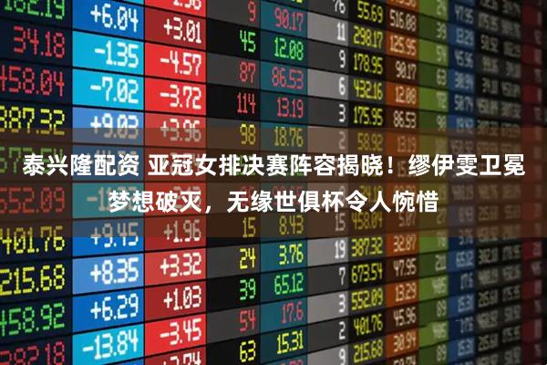 泰兴隆配资 亚冠女排决赛阵容揭晓！缪伊雯卫冕梦想破灭，无缘世俱杯令人惋惜