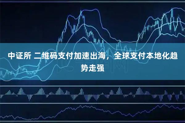 中证所 二维码支付加速出海，全球支付本地化趋势走强