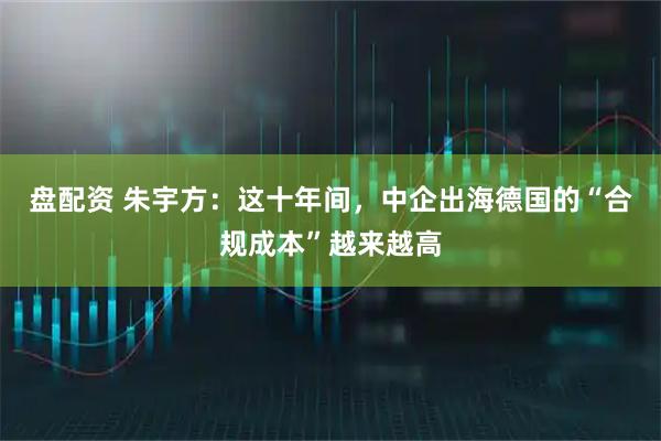 盘配资 朱宇方：这十年间，中企出海德国的“合规成本”越来越高