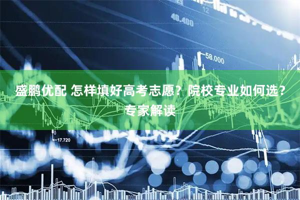 盛鹏优配 怎样填好高考志愿？院校专业如何选？专家解读