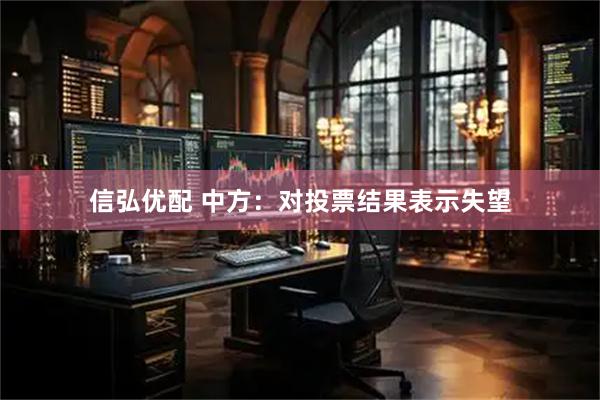 信弘优配 中方：对投票结果表示失望