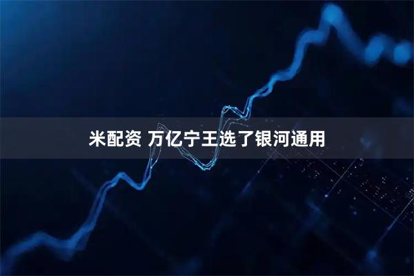 米配资 万亿宁王选了银河通用