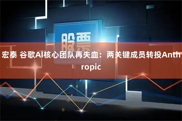 宏泰 谷歌AI核心团队再失血：两关键成员转投Anthropic