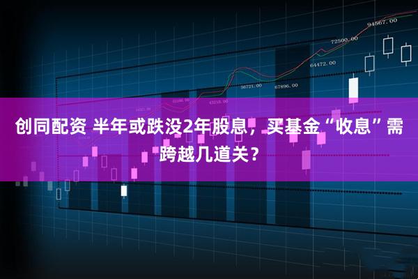 创同配资 半年或跌没2年股息,买基金“收息”需跨越几道关?