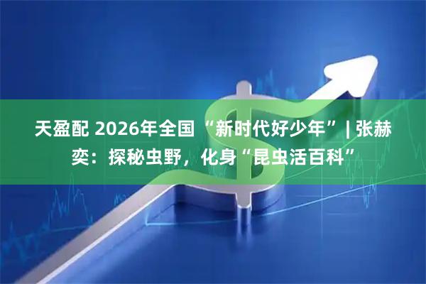 天盈配 2026年全国 “新时代好少年” | 张赫奕：探秘虫野，化身“昆虫活百科”
