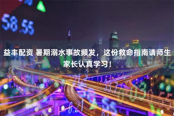 益丰配资 暑期溺水事故频发，这份救命指南请师生家长认真学习！
