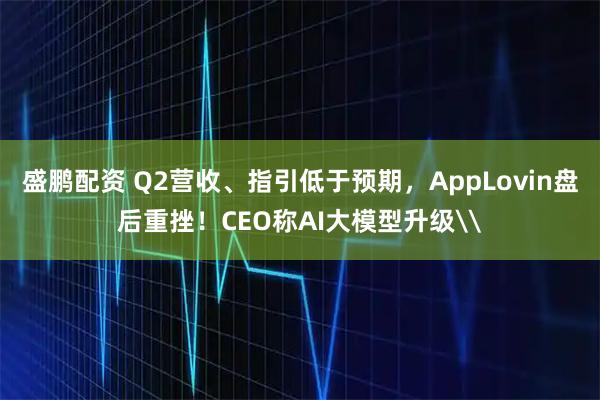 盛鹏配资 Q2营收、指引低于预期，AppLovin盘后重挫！CEO称AI大模型升级\