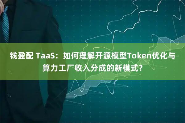 钱盈配 TaaS：如何理解开源模型Token优化与算力工厂收入分成的新模式？