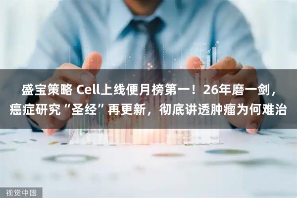 盛宝策略 Cell上线便月榜第一！26年磨一剑，癌症研究“圣经”再更新，彻底讲透肿瘤为何难治