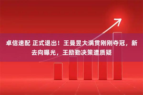 卓信速配 正式退出！王曼昱大满贯刚刚夺冠，新去向曝光，王励勤决策遭质疑