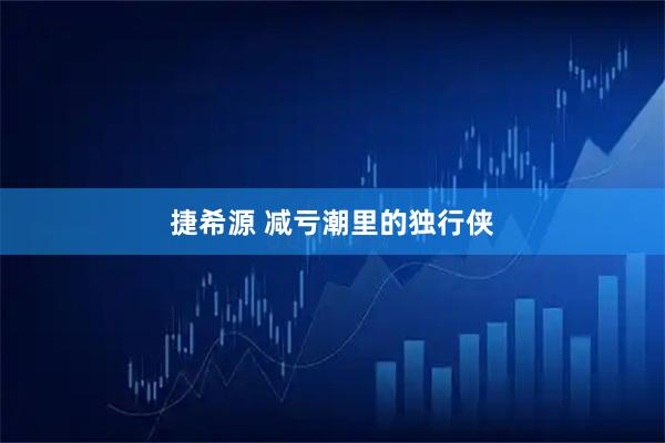 捷希源 减亏潮里的独行侠