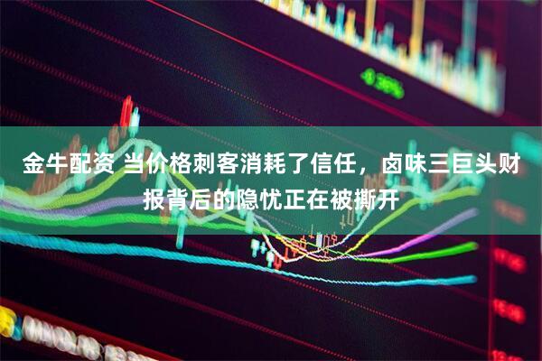金牛配资 当价格刺客消耗了信任，卤味三巨头财报背后的隐忧正在被撕开